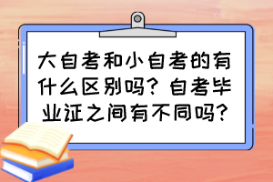 大自考和小自考的有什么區(qū)別嗎？自考畢業(yè)證之間有不同嗎?