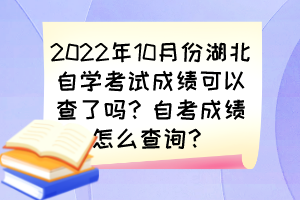 2022年10月份湖北自學考試成績可以查了嗎？自考成績怎么查詢？