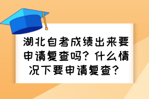 湖北自考成績(jī)出來要申請(qǐng)復(fù)查嗎？什么情況下要申請(qǐng)復(fù)查？