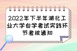 2022年下半年湖北工業(yè)大學自學考試實踐環(huán)節(jié)考核通知 2022年下半年湖北工業(yè)大學自學考試實踐環(huán)節(jié)考核通知