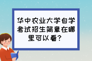 華中農(nóng)業(yè)大學自學考試招生簡章在哪里可以看？
