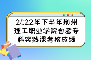 2022年下半年荊州理工職業(yè)學(xué)院自考專科實踐課考核成績