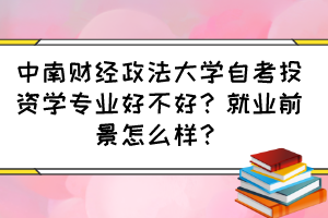 中南財(cái)經(jīng)政法大學(xué)自考投資學(xué)專業(yè)好不好？就業(yè)前景怎么樣？