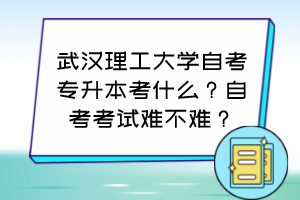 武漢理工大學自考專升本考什么？自考考試難不難？