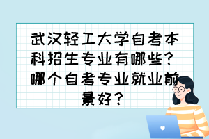 武漢輕工大學(xué)自考本科招生專業(yè)有哪些？哪個自考專業(yè)就業(yè)前景好？