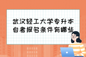 武漢輕工大學(xué)專升本自考報(bào)名條件有哪些？
