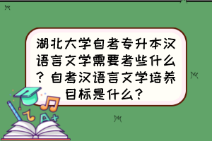 湖北大學(xué)自考專升本漢語(yǔ)言文學(xué)需要考些什么？自考漢語(yǔ)言文學(xué)培養(yǎng)目標(biāo)是什么？