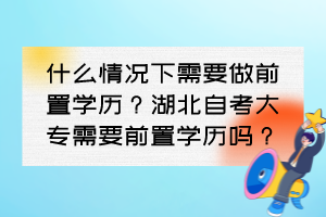 什么情況下需要做前置學歷？湖北自考大專需要前置學歷嗎？
