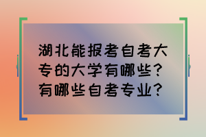 湖北能報考自考大專的大學(xué)有哪些？有哪些自考專業(yè)？
