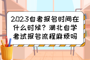 2023自考報名時間在什么時候？湖北自學(xué)考試報名流程麻煩嗎？
