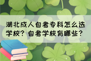湖北成人自考專科怎么選學(xué)校？自考學(xué)校有哪些？
