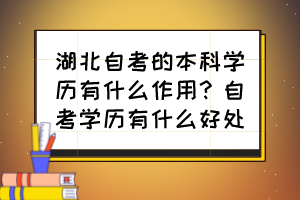 湖北自考的本科學(xué)歷有什么作用?自考學(xué)歷有什么好處? 湖北自考的本科學(xué)歷有什么作用?自考學(xué)歷有什么好處?