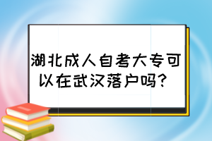 湖北成人自考大專可以在武漢落戶嗎？