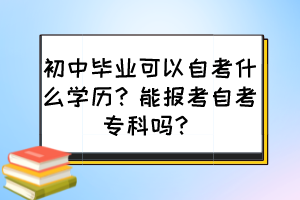 初中畢業(yè)可以自考什么學歷？能報考自考專科嗎？