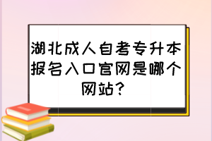 湖北成人自考專升本報名入口官網(wǎng)是哪個網(wǎng)站？