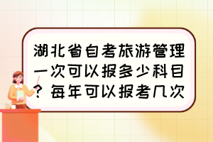 湖北省自考旅游管理一次可以報(bào)多少科目？每年可以報(bào)考幾次？