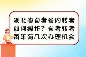 湖北省自考省內(nèi)轉(zhuǎn)考如何操作？自考轉(zhuǎn)考每年有幾次辦理機(jī)會？