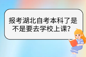 報(bào)考湖北自考本科了是不是要去學(xué)校上課？