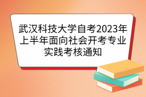武漢科技大學(xué)自考2023年上半年面向社會開考專業(yè)實(shí)踐考核通知