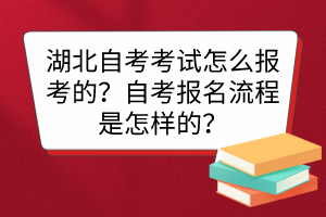 湖北自考考試怎么報(bào)考的？自考報(bào)名流程是怎樣的？