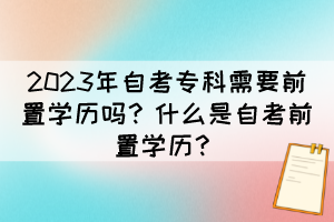 2023年自考專科需要前置學歷嗎？什么是自考前置學歷？