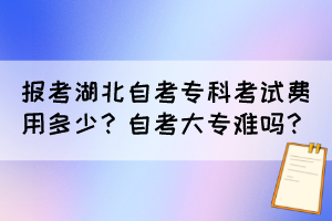 報(bào)考湖北自考專科考試費(fèi)用多少？自考大專難嗎？
