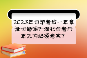 2023年自學考試一年拿證可能嗎?湖北自考幾年之內(nèi)必須考完? 2023年自學考試一年拿證可能嗎?湖北自考幾年之內(nèi)必須考完?
