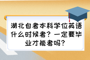 湖北自考本科學(xué)位英語什么時(shí)候考？一定要畢業(yè)才能考嗎？