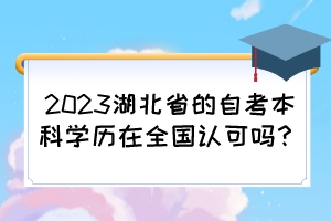 2023湖北省的自考本科學(xué)歷在全國認(rèn)可嗎? 2023湖北省的自考本科學(xué)歷在全國認(rèn)可嗎?