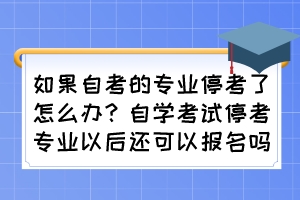如果自考的專業(yè)停考了怎么辦？自學考試停考專業(yè)以后還可以報名嗎