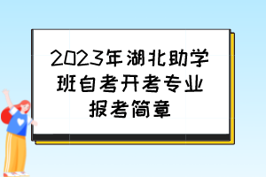 2023年湖北助學(xué)班自考開考專業(yè)報(bào)考簡章 2023年湖北助學(xué)班自考開考專業(yè)報(bào)考簡章