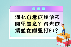 湖北自考成績單去哪里蓋章？自考成績單在哪里打印？
