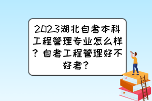 2023湖北自考本科工程管理專業(yè)怎么樣？自考工程管理好不好考？