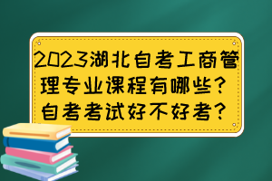 2023湖北自考工商管理專業(yè)課程有哪些？自考考試好不好考？