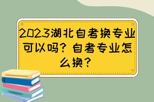 2023湖北自考換專業(yè)可以嗎？自考專業(yè)怎么換？