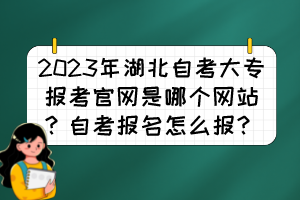 2023年湖北自考大專報考官網(wǎng)是哪個網(wǎng)站？自考報名怎么報？