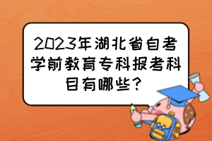 2023年湖北省自考學前教育專科報考科目有哪些？