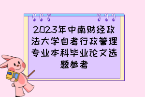 2023年中南財(cái)經(jīng)政法大學(xué)自考行政管理專業(yè)本科畢業(yè)論文選題參考