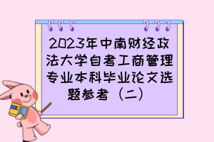 2023年中南財經(jīng)政法大學(xué)自考工商管理專業(yè)本科畢業(yè)論文選題參考（二）