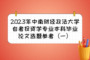 2023年中南財(cái)經(jīng)政法大學(xué)自考投資學(xué)專業(yè)本科畢業(yè)論文選題參考（一）