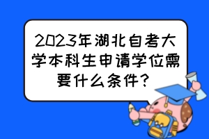 2023年湖北自考大學(xué)本科生申請學(xué)位需要什么條件？