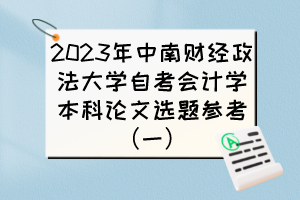 2023年中南財經(jīng)政法大學(xué)自考會計學(xué)本科論文選題參考（一）