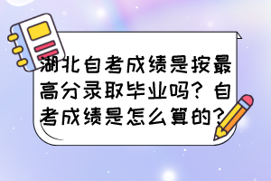 湖北自考成績是按最高分錄取畢業(yè)嗎？自考成績是怎么算的？
