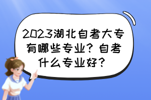 2023湖北自考大專有哪些專業(yè)？自考什么專業(yè)好？