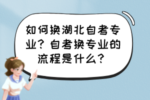 如何換湖北自考專業(yè)?自考換專業(yè)的流程是什么? 如何換湖北自考專業(yè)?自考換專業(yè)的流程是什么?