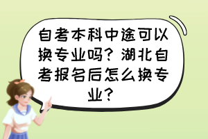 自考本科中途可以換專業(yè)嗎？湖北自考報名后怎么換專業(yè)？