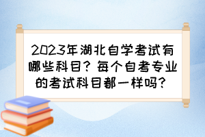 2023年湖北自學(xué)考試有哪些科目？每個自考專業(yè)的考試科目都一樣嗎？