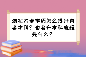 湖北大專學(xué)歷怎么提升自考本科？自考升本科流程是什么？