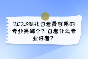 2023湖北自考最容易的專業(yè)是哪個？自考什么專業(yè)好考？