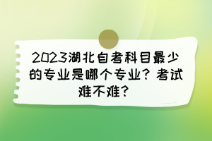 2023湖北自考科目最少的專業(yè)是哪個(gè)專業(yè)？考試難不難？